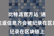 比特派官方站 通盘的往返信息齐会被纪录在区块链上