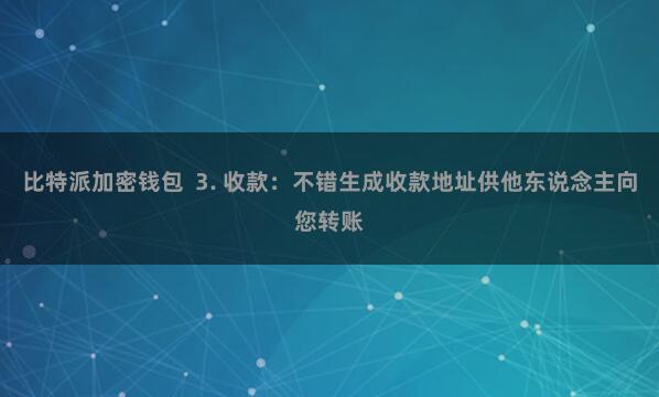 比特派加密钱包 3. 收款:不错生成收款地址供他东说念主向您转账