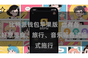 比特派钱包苹果版 也有各式好意思食、旅行、音乐等各式施行