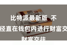 比特派最新版  不错径直在钱包内进行财富交往
