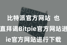 比特派官方网站  也不错径直拜谒Bitpie官方网站进行下载