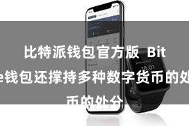 比特派钱包官方版  Bitpie钱包还撑持多种数字货币的处分
