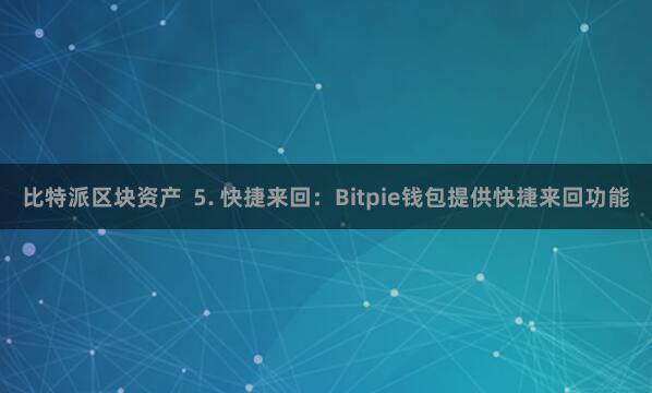 比特派区块资产  5. 快捷来回：Bitpie钱包提供快捷来回功能