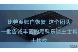 比特派账户恢复  这个团队由一批告诫丰富的专科东谈主士构成