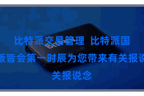 比特派交易管理  比特派国外版皆会第一时辰为您带来有关报说念