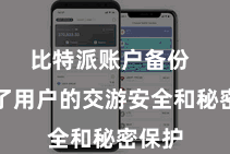 比特派账户备份  保险了用户的交游安全和秘密保护